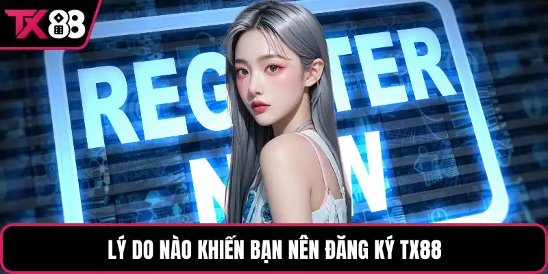 Lý do nào khiến bạn nên đăng ký TX88